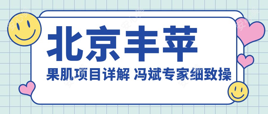 北京丰苹果肌项目详解 冯斌医生细致操作 价格实惠疗效排名靠前