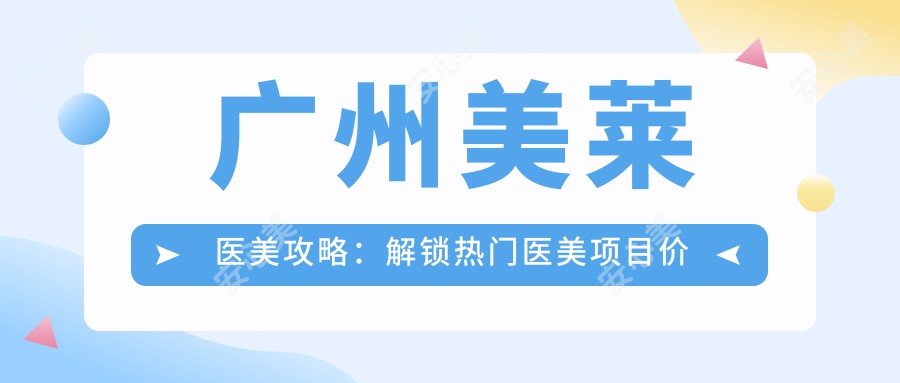 广州美莱医美攻略：解锁热门医美项目价格，玻尿酸等你来探秘