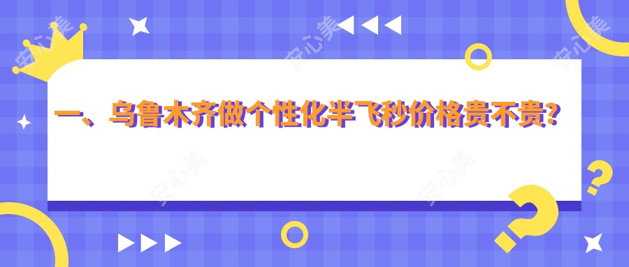 一、乌鲁木齐做个性化半飞秒价格贵不贵？公布2025乌鲁木齐个性化半飞秒价格表