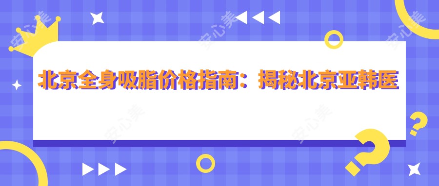 北京全身吸脂价格指南：揭秘北京亚韩医疗美容诊所收费标准详情