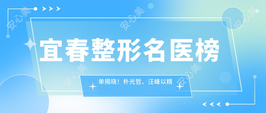 宜春整形名医榜单揭晓！朴光哲、汪峰以精细技艺带领眼部鼻部整形潮流！