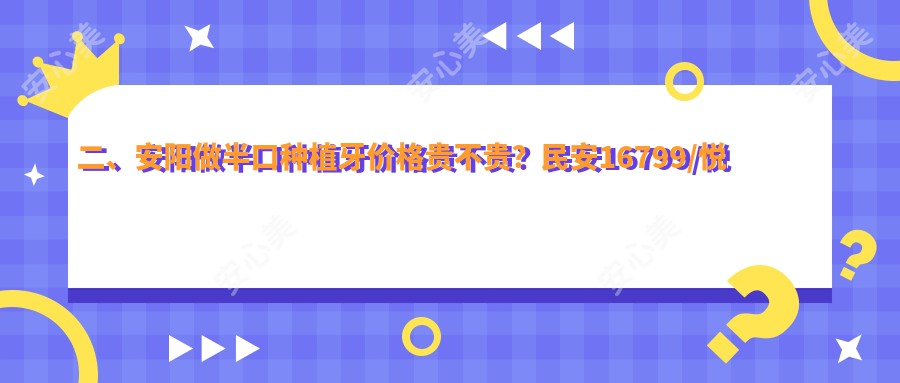 二、安阳做半口种植牙价格贵不贵？民安16799/悦尔14958/正大17999