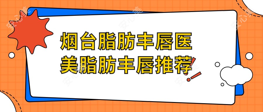 烟台脂肪丰唇医美脂肪丰唇推荐