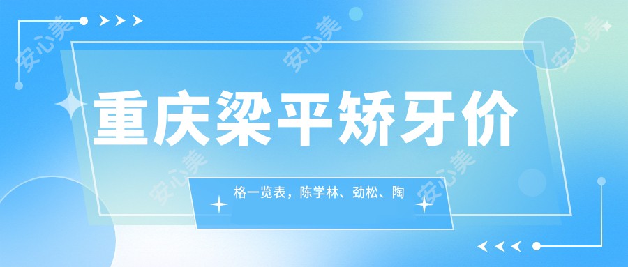 重庆梁平矫牙价格一览表，陈学林、劲松、陶镛口腔专业推荐方案