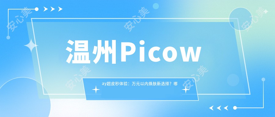 温州Picoway超皮秒体验：万元以内焕肤新选择？哪家医美机构疗效赞！