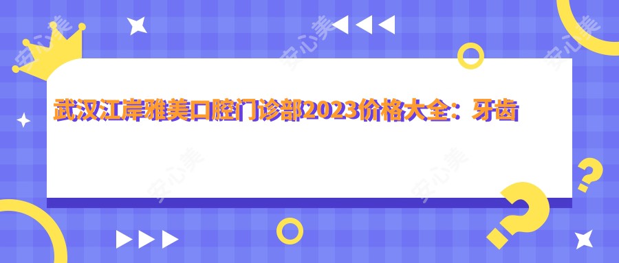 武汉江岸雅美口腔门诊部2023价格大全：牙齿矫正8000+|烤瓷牙3000+|种植牙12000+全项目费用表