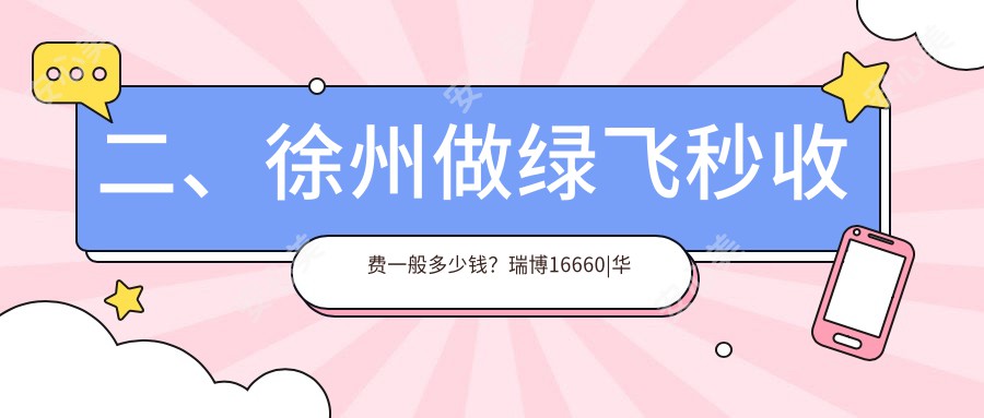 二、徐州做绿飞秒收费一般多少钱？瑞博16660|华厦眼科18599|瑞博18388