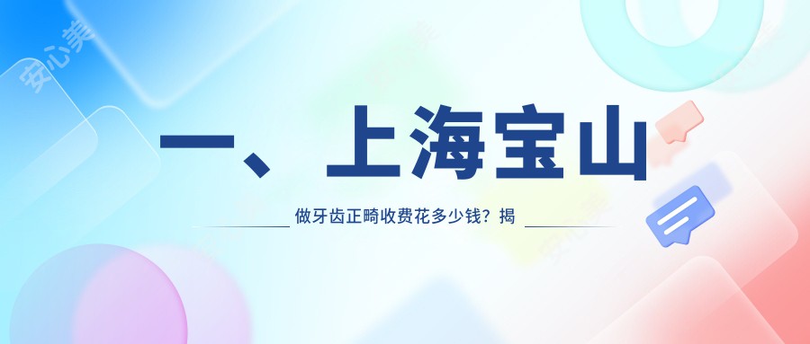 一、上海宝山做牙齿正畸收费花多少钱？揭晓2025上海宝山牙齿正畸价目表