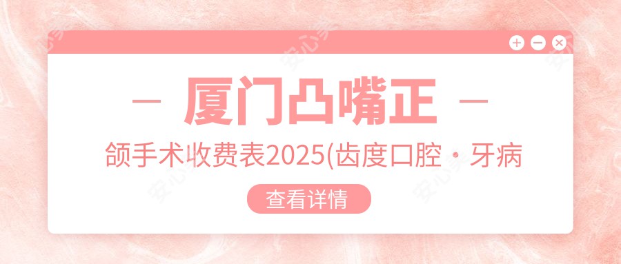 厦门凸嘴正颌手术收费表2025(齿度口腔·牙病防御中心(外图店) 43259元起/厦门诗俪贰口腔门诊部45469起)