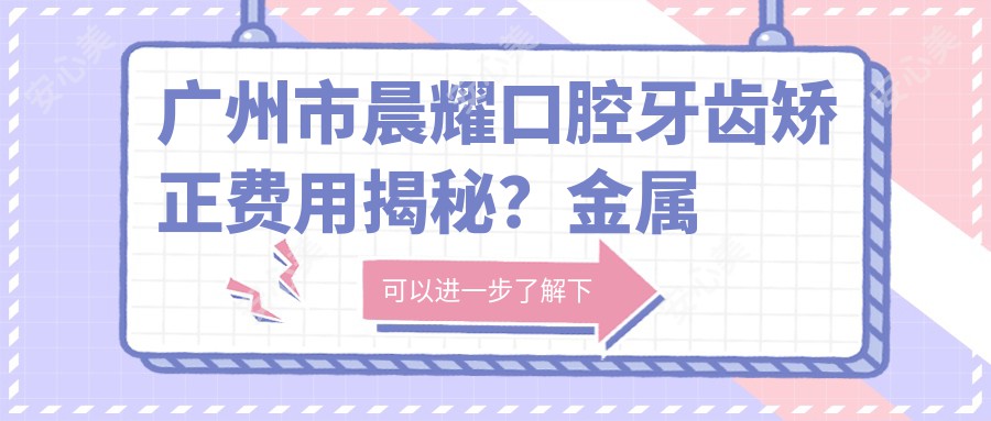 广州市晨耀口腔牙齿矫正费用揭秘？金属自锁2W+ 隐形矫正3W+ 牙齿美白5K+