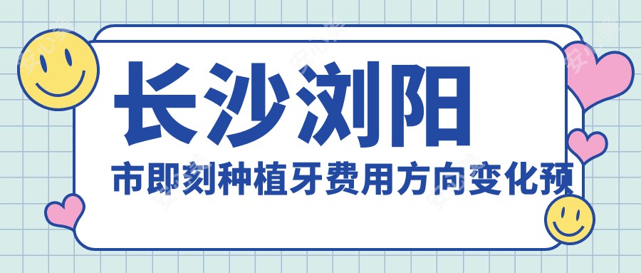 长沙浏阳市即刻种植牙费用方向变化预览