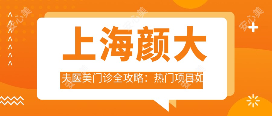 上海颜大夫医美门诊全攻略：热门项目如、热玛吉价格揭秘