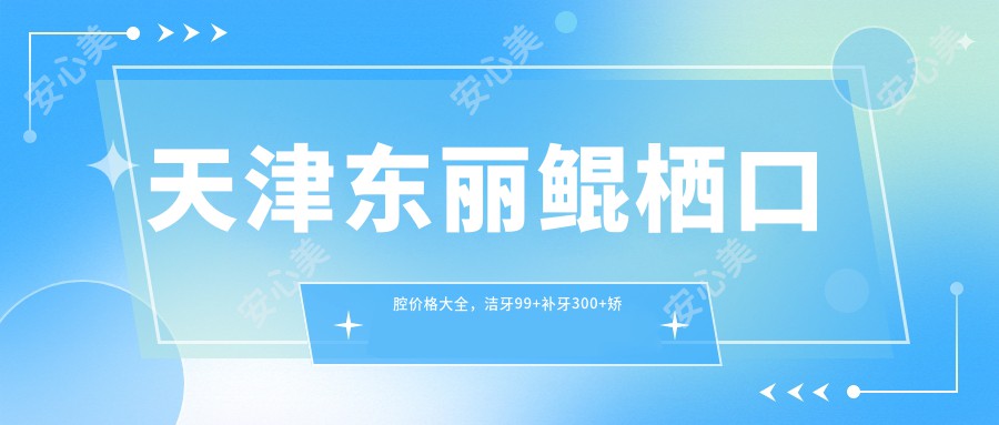 天津东丽鲲栖口腔价格大全，洁牙99+补牙300+矫正6000+种植牙8800+美白2000