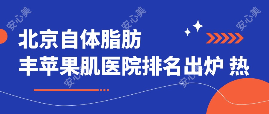 北京自体脂肪丰苹果肌医院排名出炉 热门医院价格揭秘 艺美网推荐