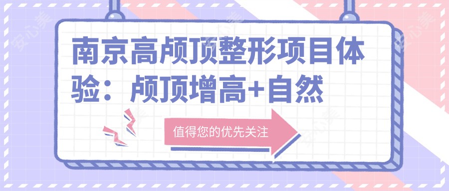 南京高颅顶整形项目体验：颅顶增高+自然疗效赞，价格适中，持久度有待考量