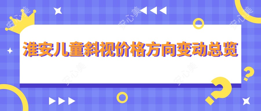 淮安儿童斜视价格方向变动总览