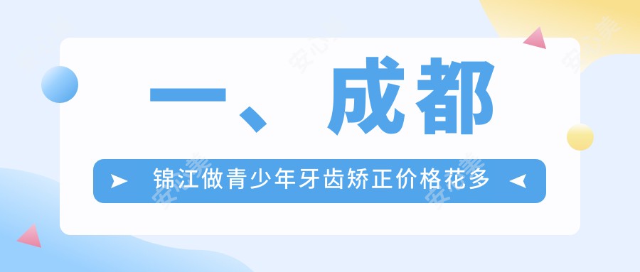 一、成都锦江做青少年牙齿矫正价格花多少钱？揭秘2025成都锦江青少年牙齿矫正价格表