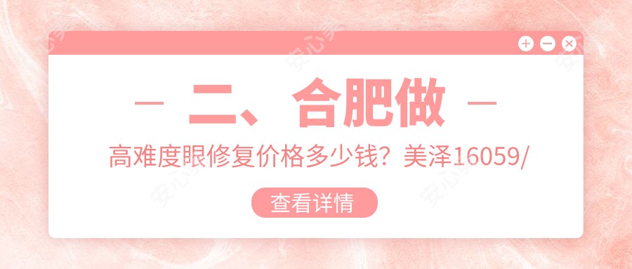 二、合肥做高难度眼修复价格多少钱？美泽16059/福华12190/壹加壹12590