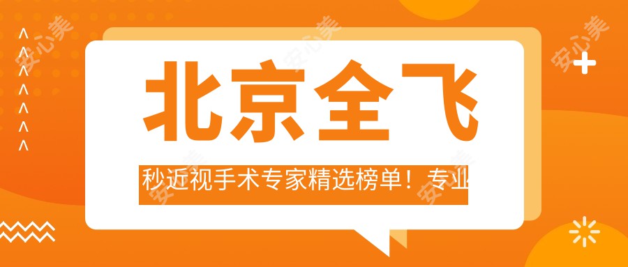 北京全飞秒近视手术医生精选榜单！医生，医院详情，价格信息一网打尽！