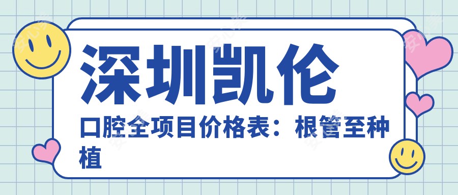 深圳凯伦口腔全项目价格表：根管至种植牙费用明细|牙齿矫正优惠|全瓷贴面实惠公开