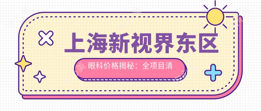 上海新视界东区眼科价格揭秘：全项目清单，全飞秒近视术1.5W+ 半飞秒1.2W+ 晶体植入2.8W+