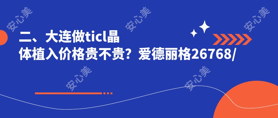 二、大连做ticl晶体植入价格贵不贵？爱德丽格26768/三目家眼科连锁27899/华厦22299