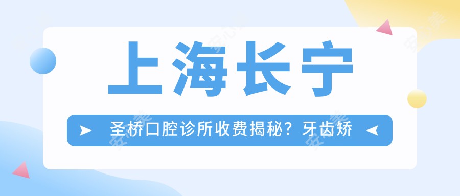 上海长宁圣桥口腔诊所收费揭秘？牙齿矫正2W+ 美白套餐3K+ 种植牙1W5+