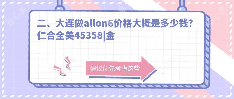 二、大连做allon6价格大概是多少钱？仁合全美45358|金兴39480|仁合全美33488