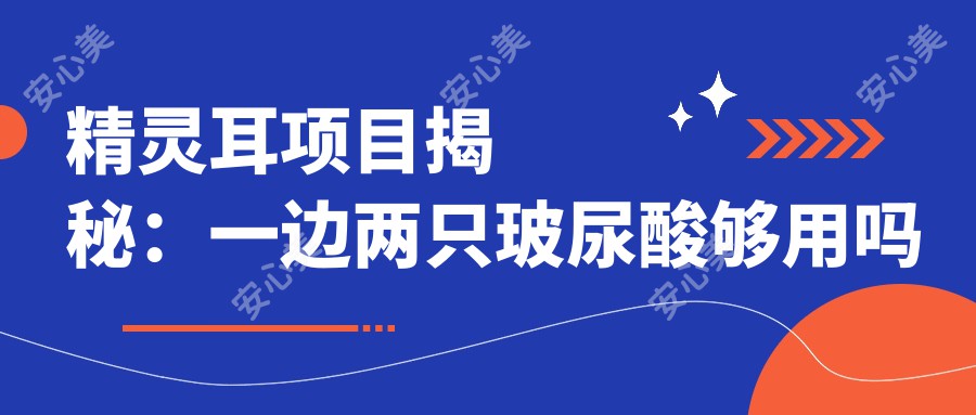 精灵耳项目揭秘：一边两只玻尿酸够用吗 详解价格与疗效排名