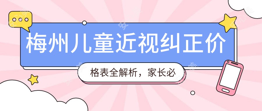 梅州儿童近视纠正价格表全解析，家长必看！附医院地址详情