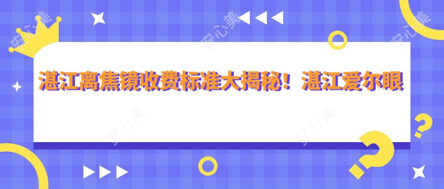 湛江离焦镜收费标准大揭秘！湛江爱尔眼科与湛江捷康视眼科价格对比