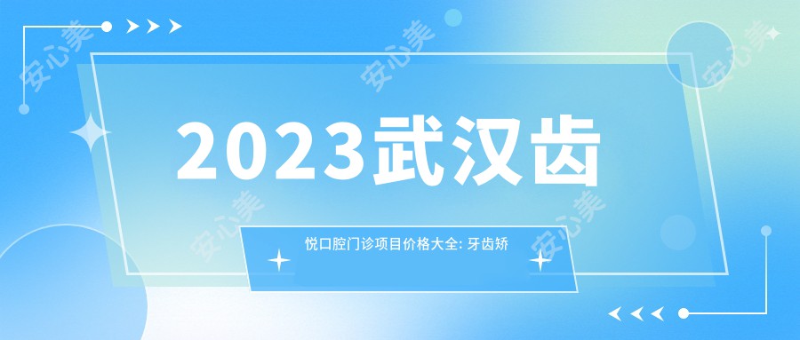 2023武汉齿悦口腔门诊项目价格大全: 牙齿矫正8000+|种植牙6000+|烤瓷牙2000+