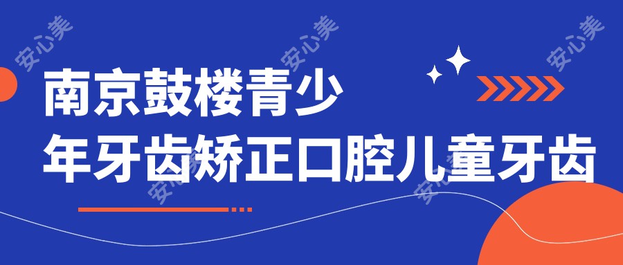 南京鼓楼青少年牙齿矫正口腔儿童牙齿矫正收费表