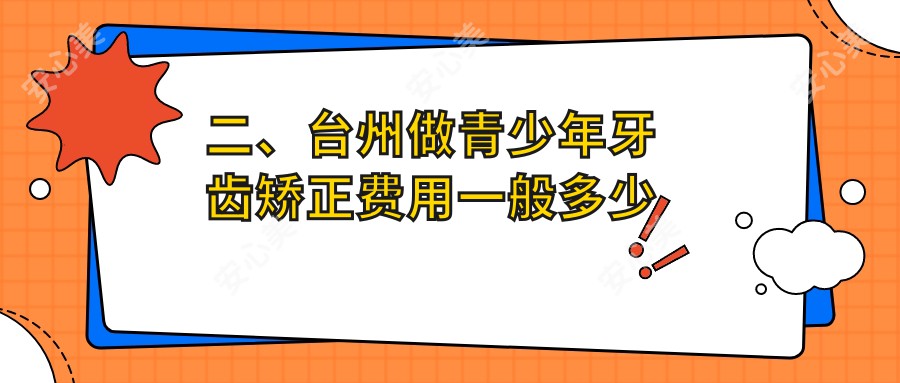 二、台州做青少年牙齿矫正费用一般多少钱？悬渚5380|博皓5880|博仕5759