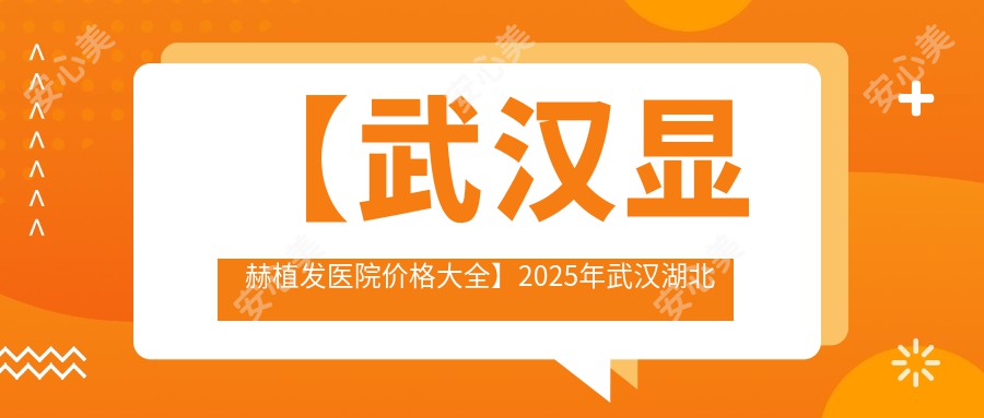 【武汉显赫植发医院价格大全】2025年武汉湖北显赫植发所有项目费用明细低至8800元起