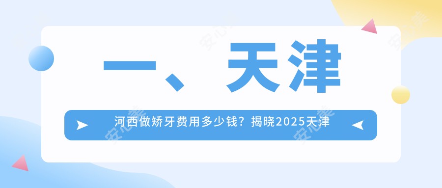 一、天津河西做矫牙费用多少钱？揭晓2025天津河西矫牙收费表