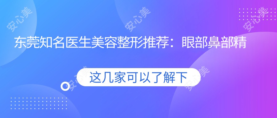 东莞有名医生美容整形推荐：眼部鼻部微雕实例盛赞，口碑医生汇聚！