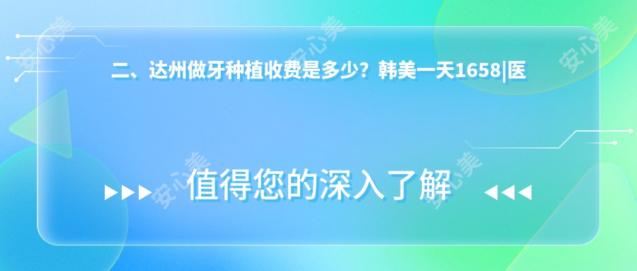 二、达州做牙种植收费是多少？韩美一天1658|医大2389|医附大1799