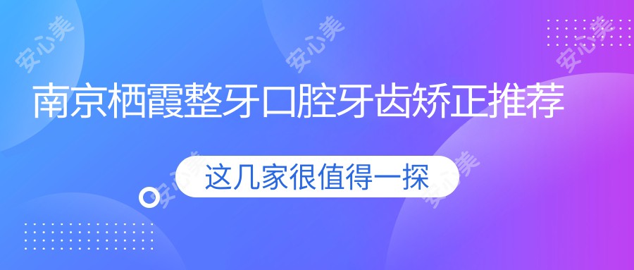 南京栖霞整牙口腔牙齿矫正推荐