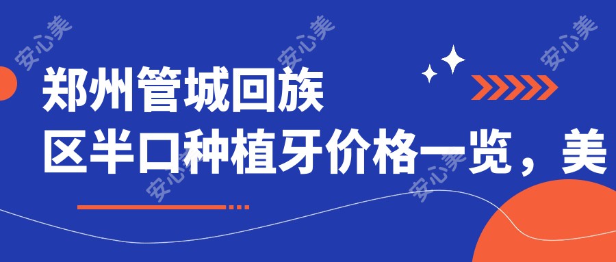 郑州管城回族区半口种植牙价格一览，美国进口半口仅需80000元起！