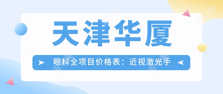 天津华厦眼科全项目价格表：近视激光手术12000+|白内障超声乳化术8000+|全飞秒激光矫视9000+