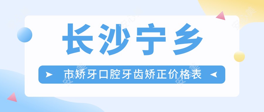 长沙宁乡市矫牙口腔牙齿矫正价格表