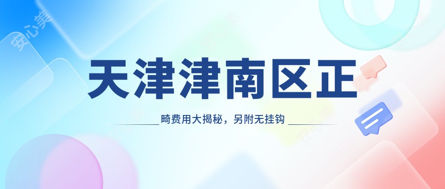 天津津南区正畸费用大揭秘，另附无挂钩假牙特惠价5000元起！