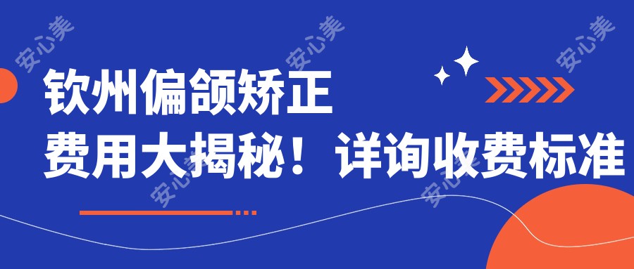 钦州偏颌矫正费用大揭秘！详询收费标准及医院地址，获取专属价格表