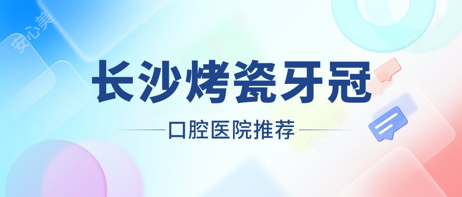 长沙烤瓷牙冠口腔医院推荐