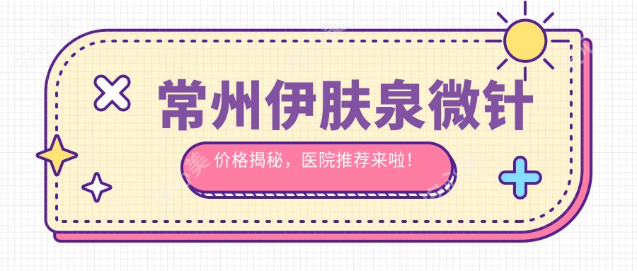 常州微针价格揭秘，医院推荐来啦！