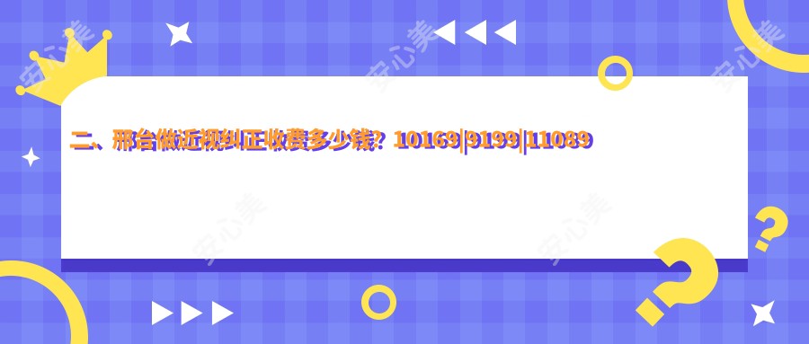 二、邢台做近视纠正收费多少钱？10169|9199|11089