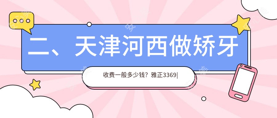 二、天津河西做矫牙收费一般多少钱？雅正3369|瑞佳永乐2498|明心3159