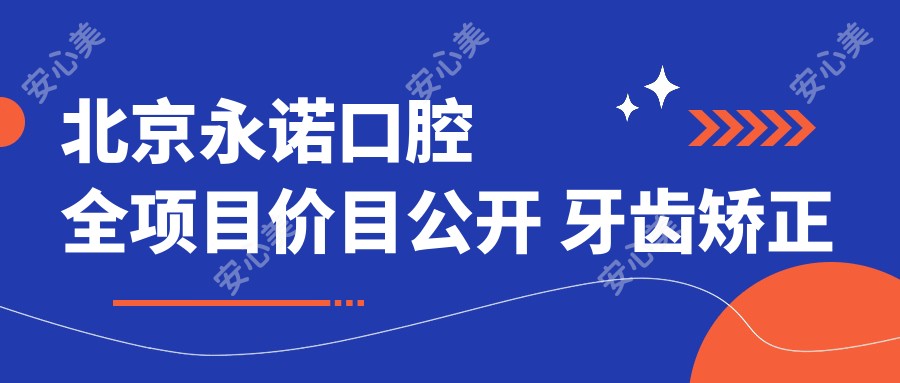 北京永诺口腔全项目价目公开 牙齿矫正美白种植一网打尽