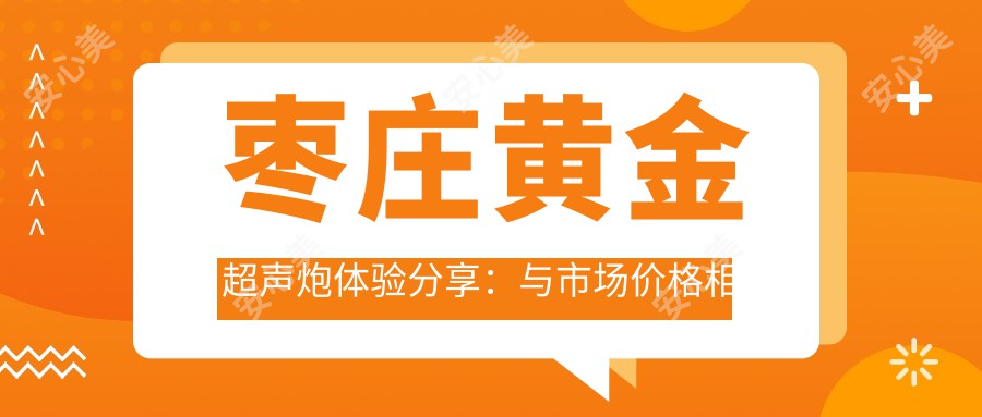 枣庄黄金超声炮体验分享：与市场价格相符的紧致轮廓新选择？